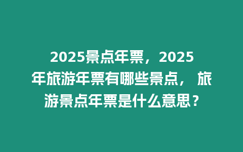 2025景點年票，2025年旅游年票有哪些景點， 旅游景點年票是什么意思？