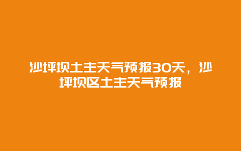 沙坪壩土主天氣預(yù)報(bào)30天，沙坪壩區(qū)土主天氣預(yù)報(bào)