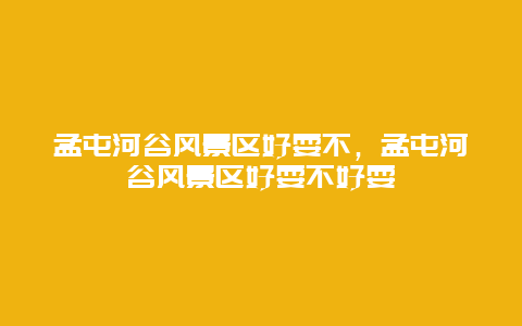 孟屯河谷風景區好耍不，孟屯河谷風景區好耍不好耍