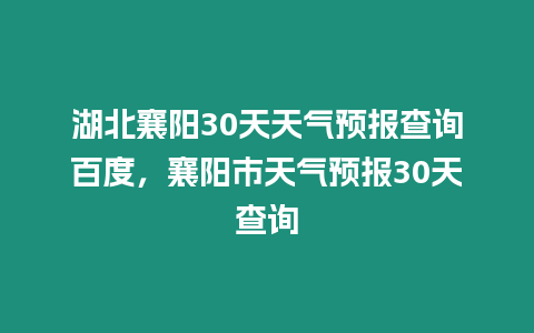 湖北襄陽30天天氣預報查詢百度，襄陽市天氣預報30天查詢