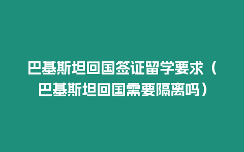 巴基斯坦回國簽證留學要求（巴基斯坦回國需要隔離嗎）