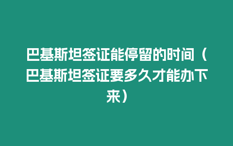 巴基斯坦簽證能停留的時(shí)間（巴基斯坦簽證要多久才能辦下來(lái)）