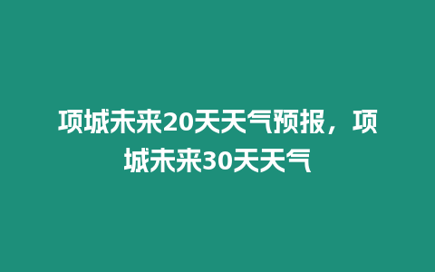 項城未來20天天氣預報，項城未來30天天氣