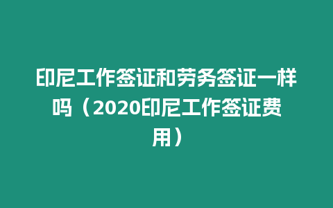 印尼工作簽證和勞務簽證一樣嗎（2020印尼工作簽證費用）