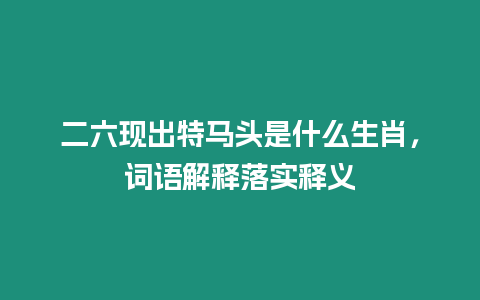 二六現出特馬頭是什么生肖，詞語解釋落實釋義