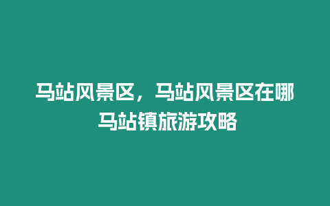 馬站風景區，馬站風景區在哪 馬站鎮旅游攻略