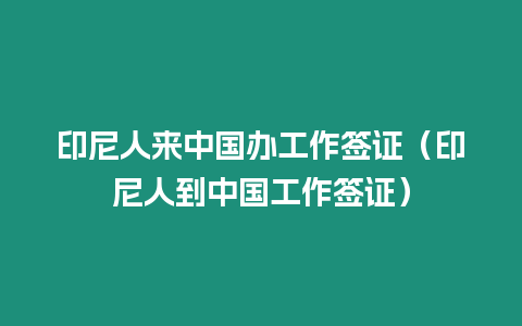 印尼人來中國辦工作簽證（印尼人到中國工作簽證）