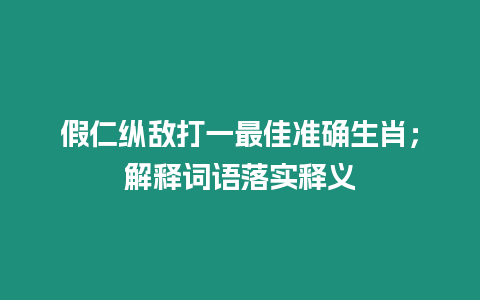 假仁縱敵打一最佳準確生肖；解釋詞語落實釋義