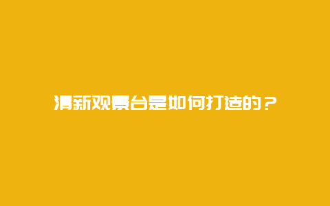 清新觀景臺是如何打造的？