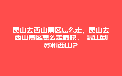 昆山去西山景區(qū)怎么走，昆山去西山景區(qū)怎么走最快， 昆山到蘇州西山？