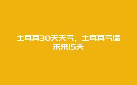 土耳其30天天氣，土耳其氣溫未來15天