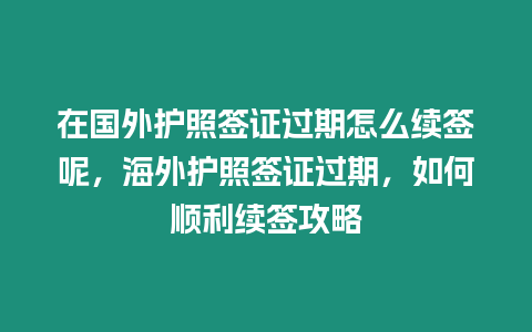 在國外護照簽證過期怎么續簽呢，海外護照簽證過期，如何順利續簽攻略