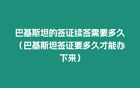 巴基斯坦的簽證續(xù)簽需要多久（巴基斯坦簽證要多久才能辦下來）