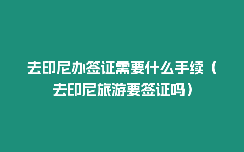 去印尼辦簽證需要什么手續(xù)（去印尼旅游要簽證嗎）