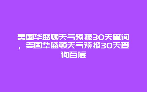 美國華盛頓天氣預(yù)報(bào)30天查詢，美國華盛頓天氣預(yù)報(bào)30天查詢百度