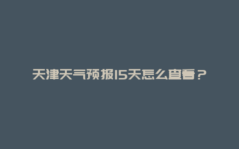 天津天氣預報15天怎么查看？