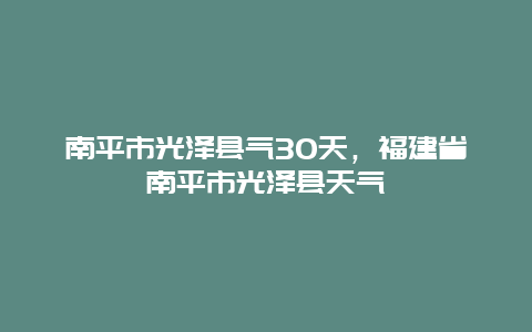 南平市光澤縣氣30天，福建省南平市光澤縣天氣