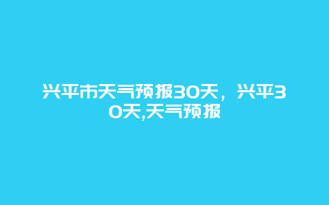 興平市天氣預(yù)報(bào)30天，興平30天,天氣預(yù)報(bào)