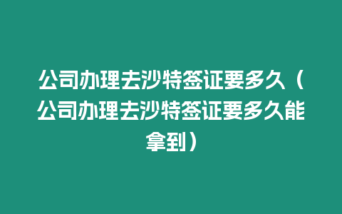 公司辦理去沙特簽證要多久（公司辦理去沙特簽證要多久能拿到）