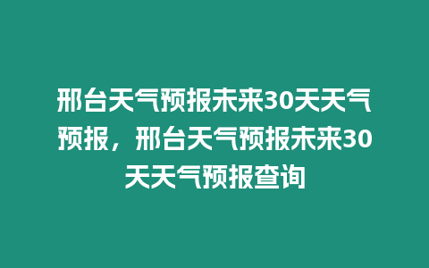 邢臺天氣預報未來30天天氣預報，邢臺天氣預報未來30天天氣預報查詢