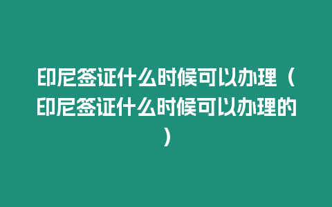 印尼簽證什么時候可以辦理（印尼簽證什么時候可以辦理的）