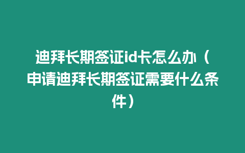 迪拜長期簽證id卡怎么辦（申請迪拜長期簽證需要什么條件）