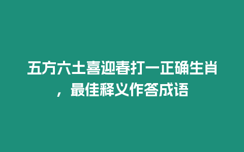 五方六土喜迎春打一正確生肖，最佳釋義作答成語