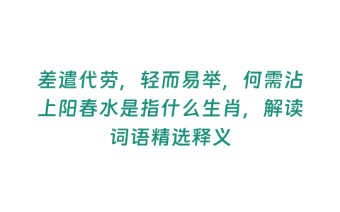 差遣代勞，輕而易舉，何需沾上陽(yáng)春水是指什么生肖，解讀詞語(yǔ)精選釋義