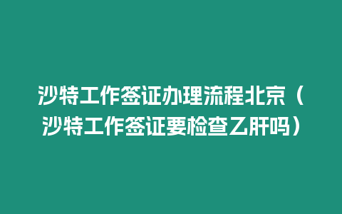 沙特工作簽證辦理流程北京（沙特工作簽證要檢查乙肝嗎）