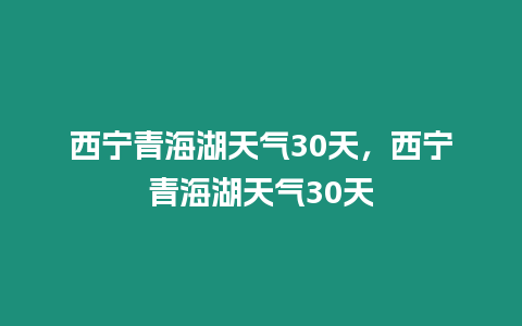 西寧青海湖天氣30天，西寧青海湖天氣30天