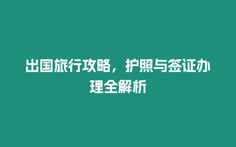 出國旅行攻略，護(hù)照與簽證辦理全解析