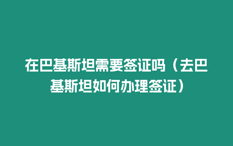 在巴基斯坦需要簽證嗎（去巴基斯坦如何辦理簽證）