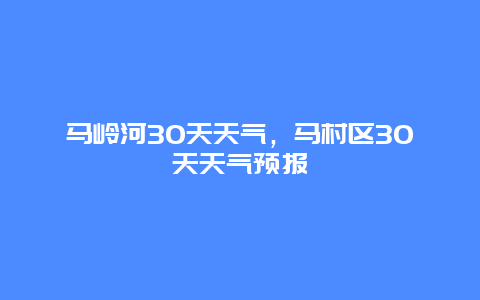 馬嶺河30天天氣，馬村區(qū)30天天氣預(yù)報(bào)