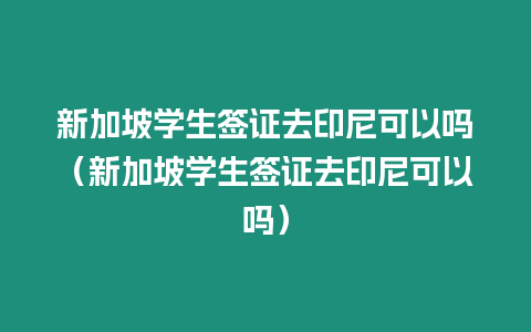 新加坡學生簽證去印尼可以嗎（新加坡學生簽證去印尼可以嗎）