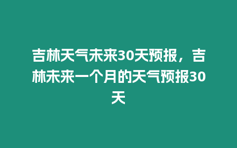 吉林天氣未來30天預報，吉林未來一個月的天氣預報30天