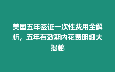 美國五年簽證一次性費用全解析，五年有效期內花費明細大揭秘