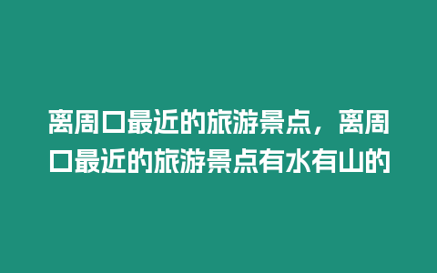 離周口最近的旅游景點，離周口最近的旅游景點有水有山的