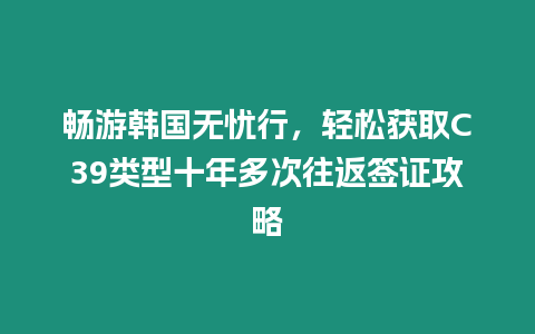 暢游韓國無憂行，輕松獲取C39類型十年多次往返簽證攻略