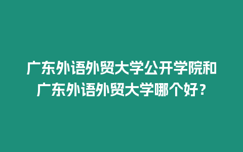 廣東外語外貿(mào)大學(xué)公開學(xué)院和廣東外語外貿(mào)大學(xué)哪個(gè)好？