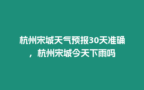 杭州宋城天氣預報30天準確，杭州宋城今天下雨嗎