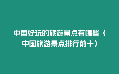 中國好玩的旅游景點(diǎn)有哪些（中國旅游景點(diǎn)排行前十）