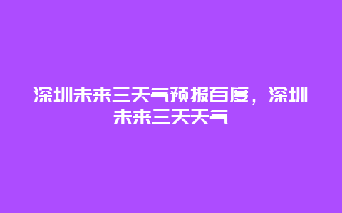 深圳未來三天氣預報百度，深圳未來三天天氣