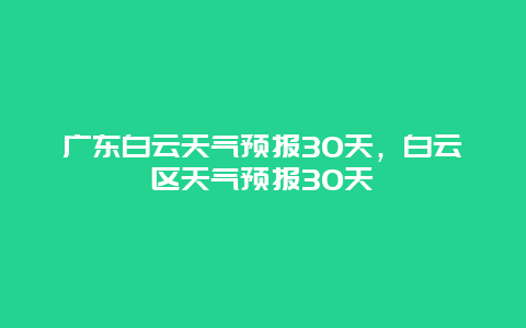 廣東白云天氣預報30天，白云區天氣預報30天