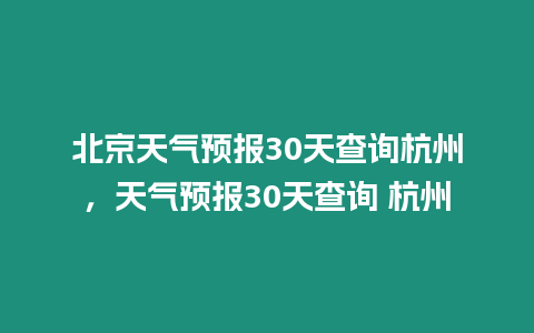 北京天氣預(yù)報(bào)30天查詢杭州，天氣預(yù)報(bào)30天查詢 杭州