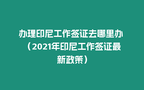 辦理印尼工作簽證去哪里辦 （2021年印尼工作簽證最新政策）