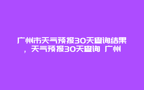 廣州市天氣預(yù)報(bào)30天查詢(xún)結(jié)果，天氣預(yù)報(bào)30天查詢(xún) 廣州