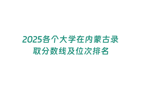 2025各個大學在內蒙古錄取分數線及位次排名