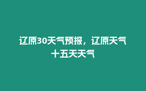 遼原30天氣預報，遼原天氣十五天天氣