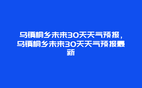 烏鎮桐鄉未來30天天氣預報，烏鎮桐鄉未來30天天氣預報最新