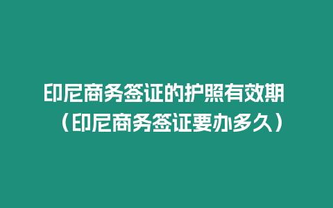 印尼商務簽證的護照有效期 （印尼商務簽證要辦多久）